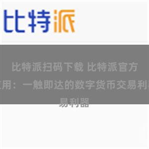 比特派扫码下载 比特派官方应用：一触即达的数字货币交易利器