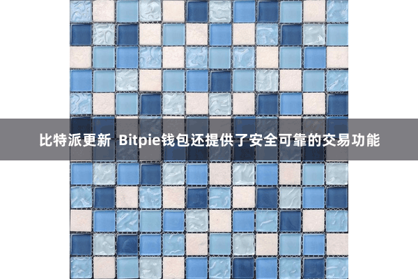 比特派更新 Bitpie钱包还提供了安全可靠的交易功能