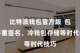 比特派钱包官方版  包括多重签名、冷钱包存储等时代技巧